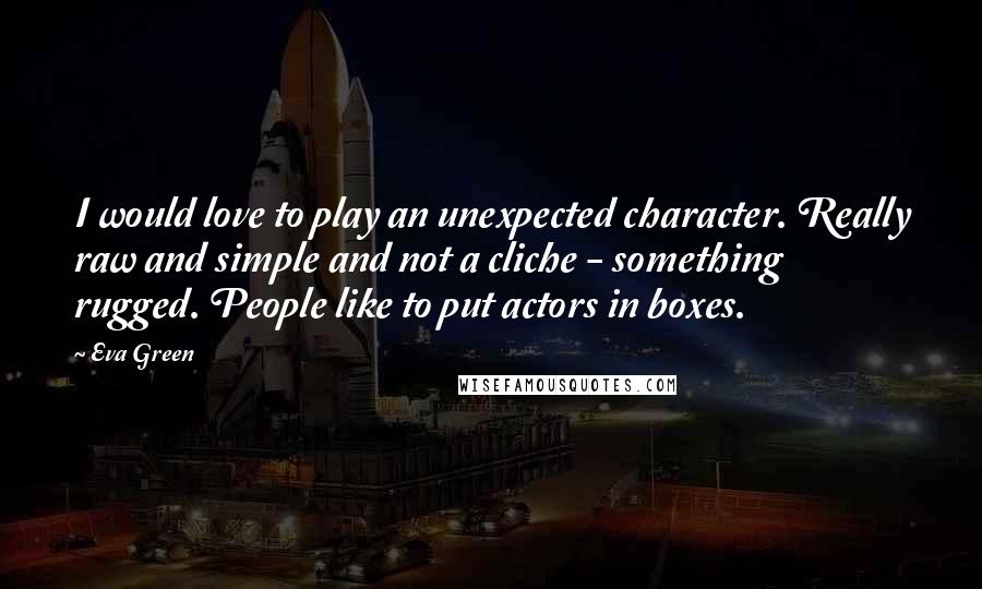 Eva Green Quotes: I would love to play an unexpected character. Really raw and simple and not a cliche - something rugged. People like to put actors in boxes.