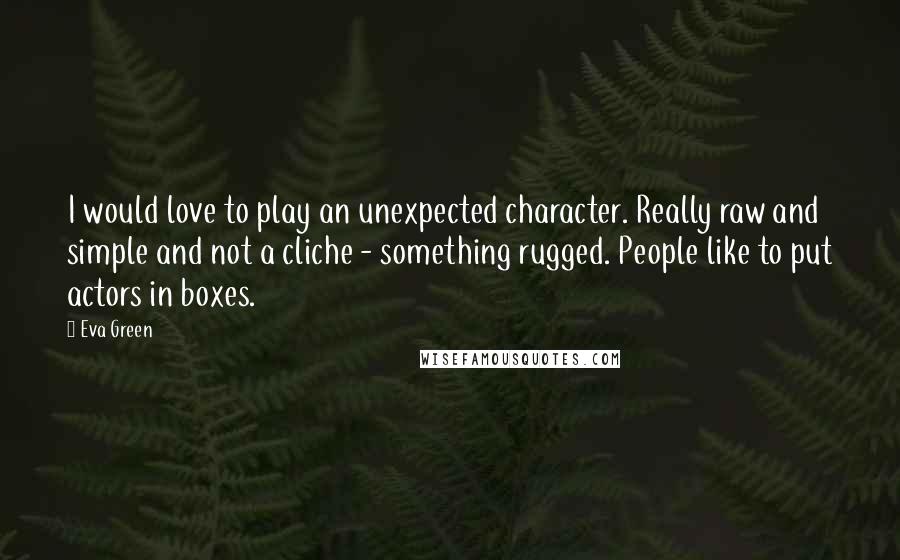 Eva Green Quotes: I would love to play an unexpected character. Really raw and simple and not a cliche - something rugged. People like to put actors in boxes.