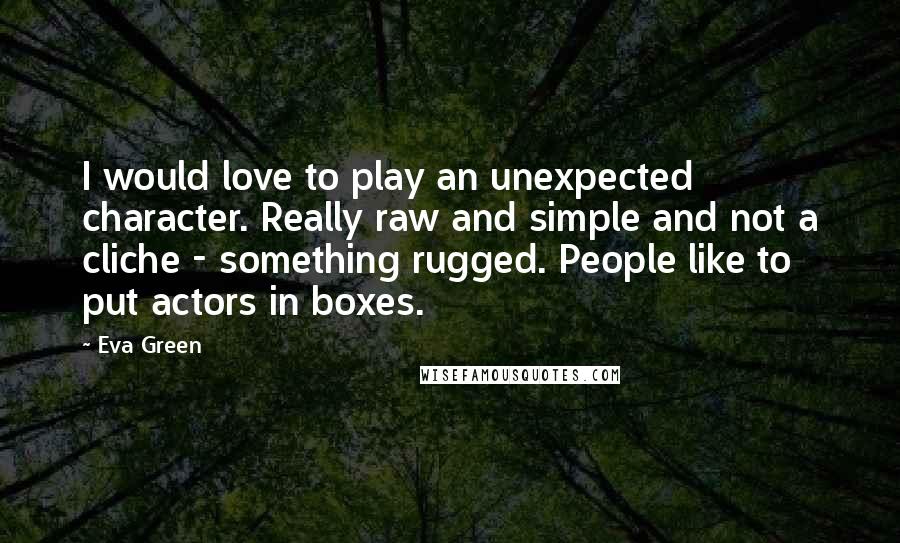 Eva Green Quotes: I would love to play an unexpected character. Really raw and simple and not a cliche - something rugged. People like to put actors in boxes.