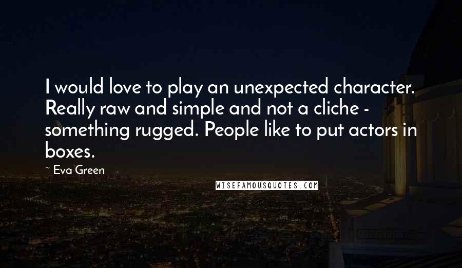 Eva Green Quotes: I would love to play an unexpected character. Really raw and simple and not a cliche - something rugged. People like to put actors in boxes.