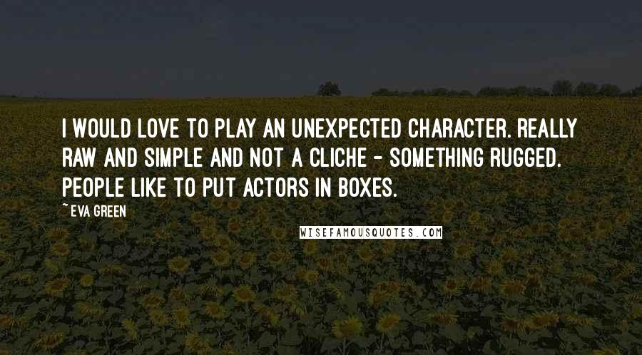 Eva Green Quotes: I would love to play an unexpected character. Really raw and simple and not a cliche - something rugged. People like to put actors in boxes.