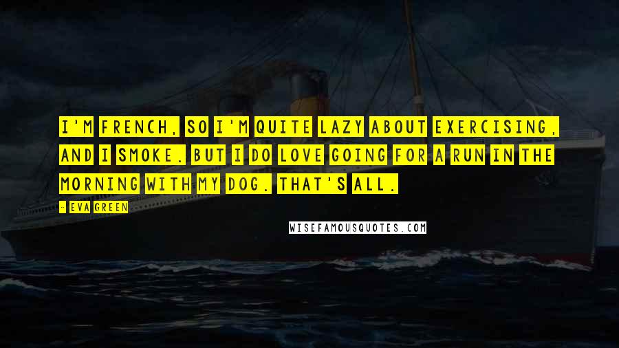 Eva Green Quotes: I'm French, so I'm quite lazy about exercising, and I smoke. But I do love going for a run in the morning with my dog. That's all.