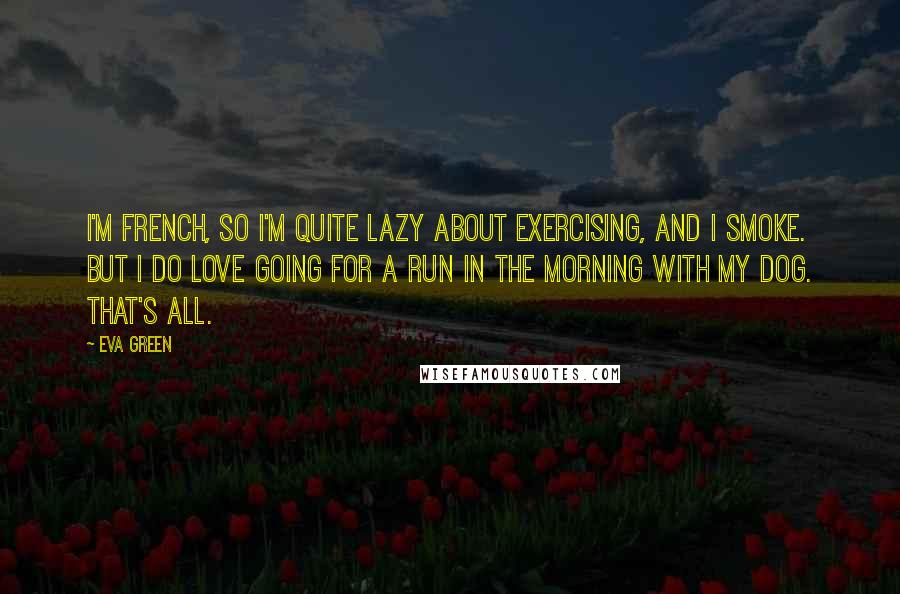 Eva Green Quotes: I'm French, so I'm quite lazy about exercising, and I smoke. But I do love going for a run in the morning with my dog. That's all.