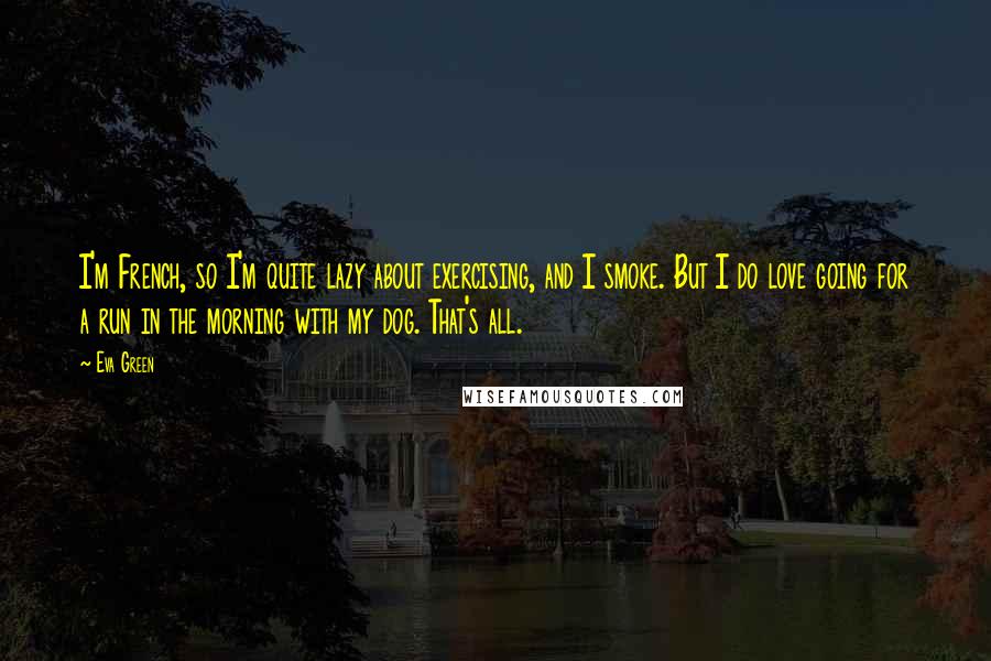 Eva Green Quotes: I'm French, so I'm quite lazy about exercising, and I smoke. But I do love going for a run in the morning with my dog. That's all.