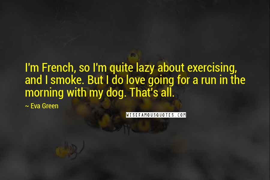 Eva Green Quotes: I'm French, so I'm quite lazy about exercising, and I smoke. But I do love going for a run in the morning with my dog. That's all.