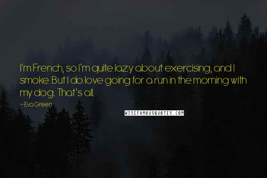Eva Green Quotes: I'm French, so I'm quite lazy about exercising, and I smoke. But I do love going for a run in the morning with my dog. That's all.