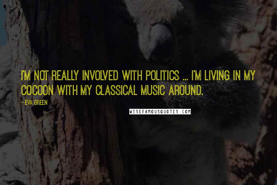 Eva Green Quotes: I'm not really involved with politics ... I'm living in my cocoon with my classical music around.