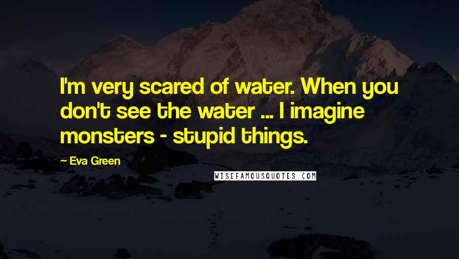 Eva Green Quotes: I'm very scared of water. When you don't see the water ... I imagine monsters - stupid things.