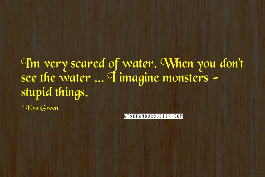 Eva Green Quotes: I'm very scared of water. When you don't see the water ... I imagine monsters - stupid things.