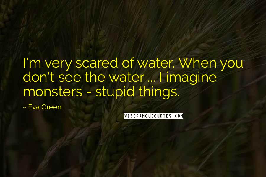 Eva Green Quotes: I'm very scared of water. When you don't see the water ... I imagine monsters - stupid things.