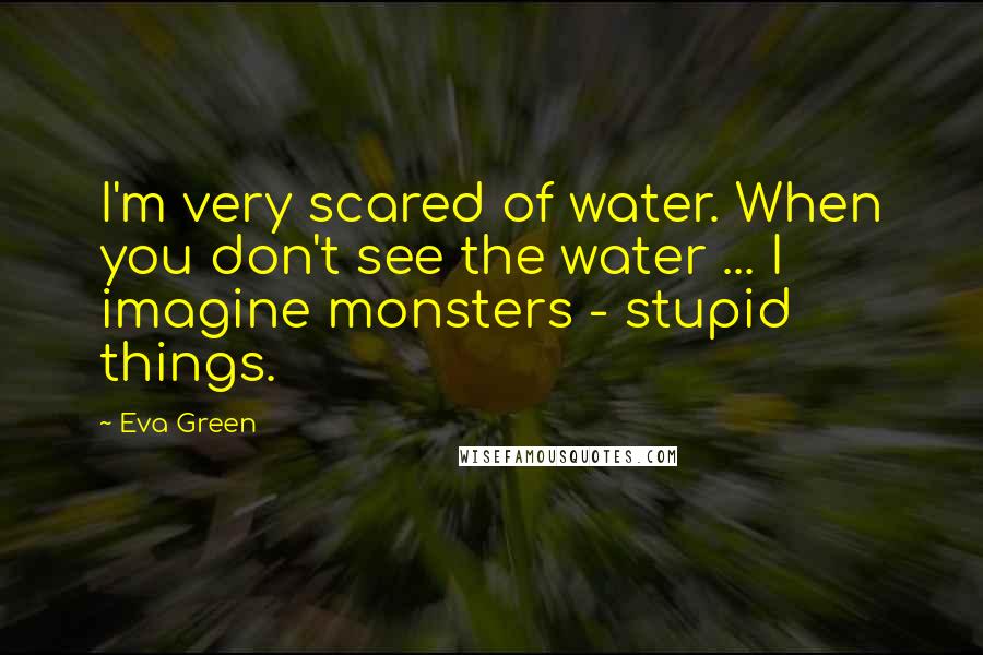 Eva Green Quotes: I'm very scared of water. When you don't see the water ... I imagine monsters - stupid things.