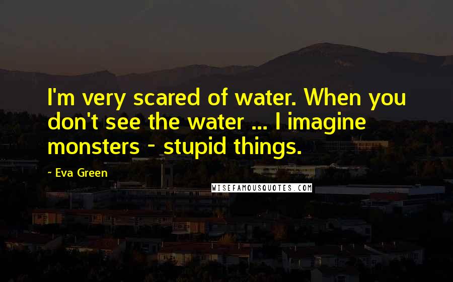 Eva Green Quotes: I'm very scared of water. When you don't see the water ... I imagine monsters - stupid things.