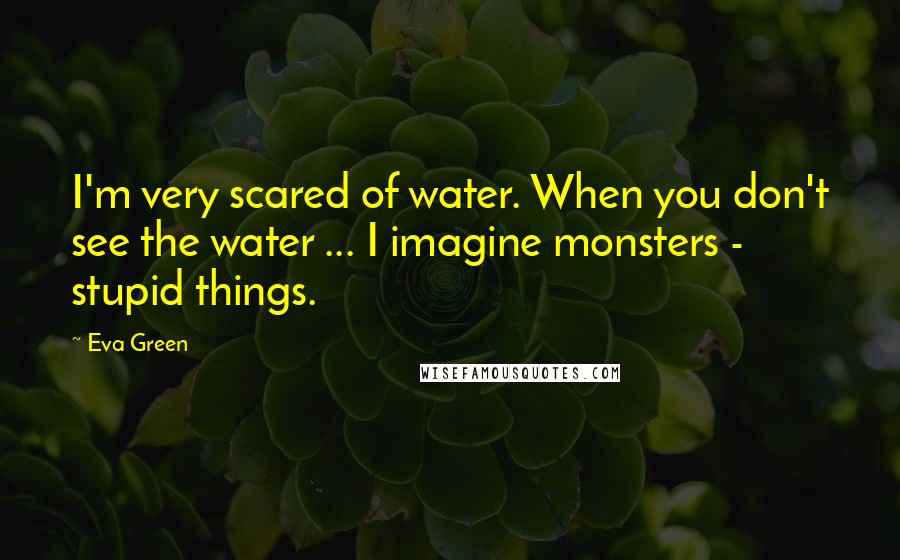 Eva Green Quotes: I'm very scared of water. When you don't see the water ... I imagine monsters - stupid things.