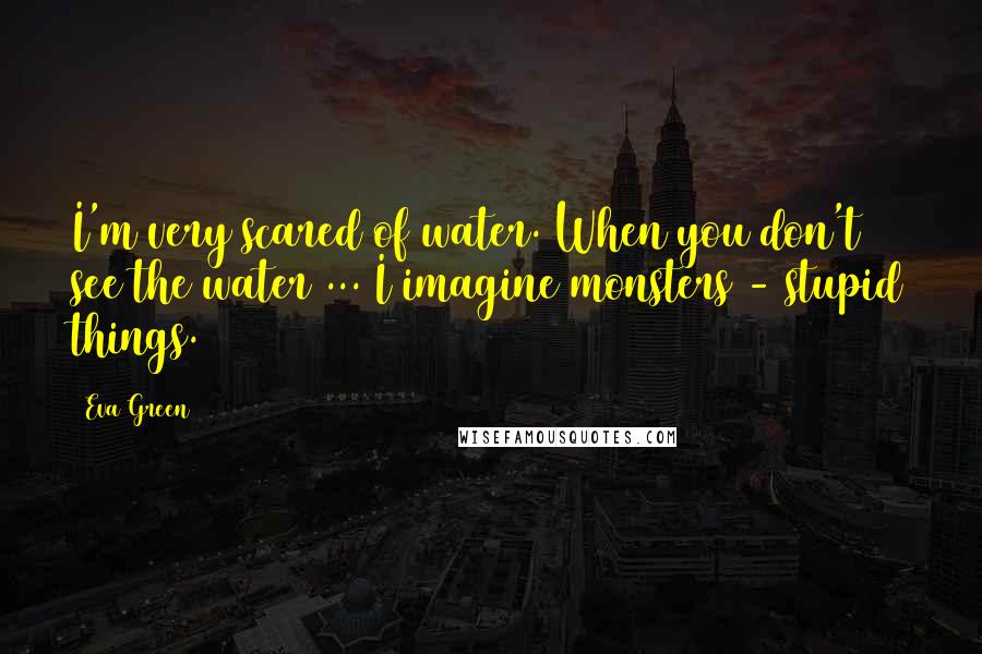 Eva Green Quotes: I'm very scared of water. When you don't see the water ... I imagine monsters - stupid things.