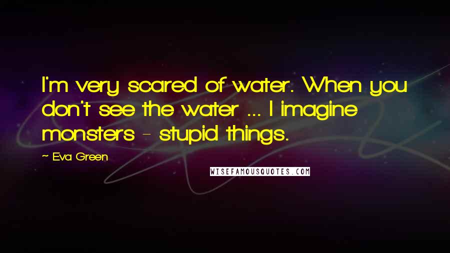 Eva Green Quotes: I'm very scared of water. When you don't see the water ... I imagine monsters - stupid things.