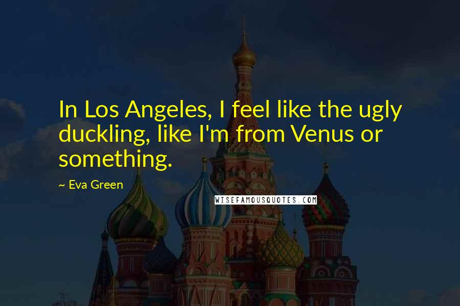 Eva Green Quotes: In Los Angeles, I feel like the ugly duckling, like I'm from Venus or something.