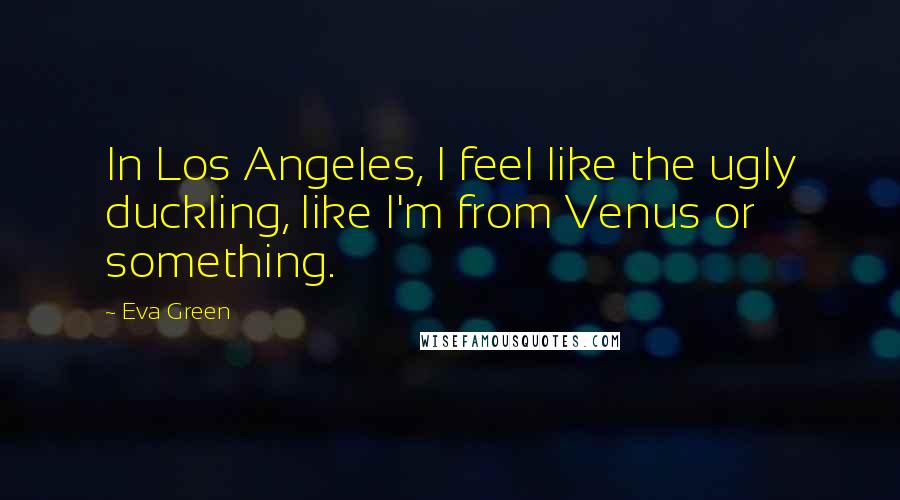 Eva Green Quotes: In Los Angeles, I feel like the ugly duckling, like I'm from Venus or something.