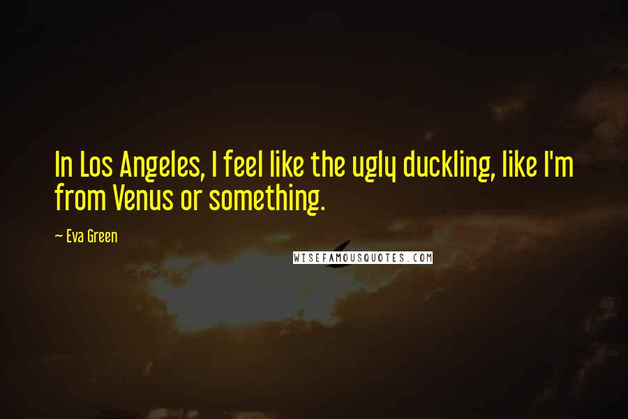 Eva Green Quotes: In Los Angeles, I feel like the ugly duckling, like I'm from Venus or something.