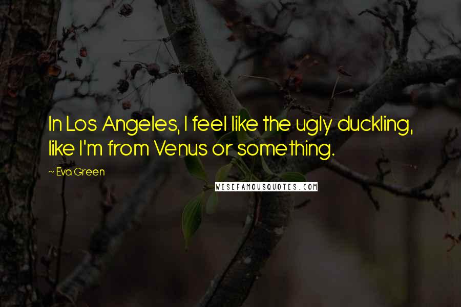 Eva Green Quotes: In Los Angeles, I feel like the ugly duckling, like I'm from Venus or something.