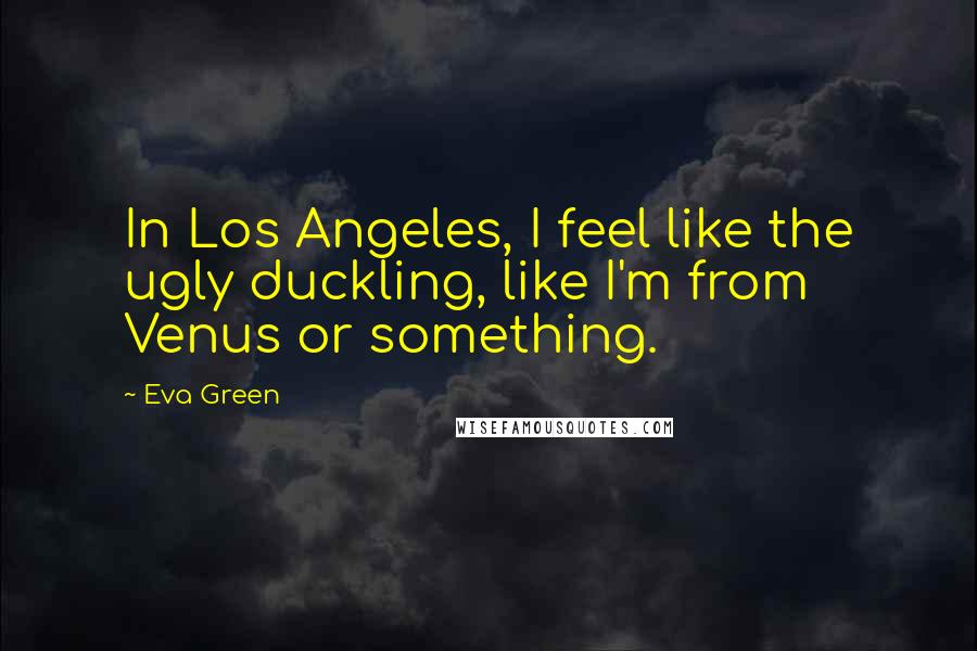 Eva Green Quotes: In Los Angeles, I feel like the ugly duckling, like I'm from Venus or something.