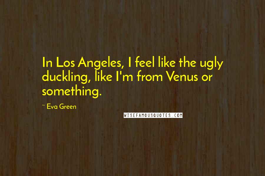 Eva Green Quotes: In Los Angeles, I feel like the ugly duckling, like I'm from Venus or something.