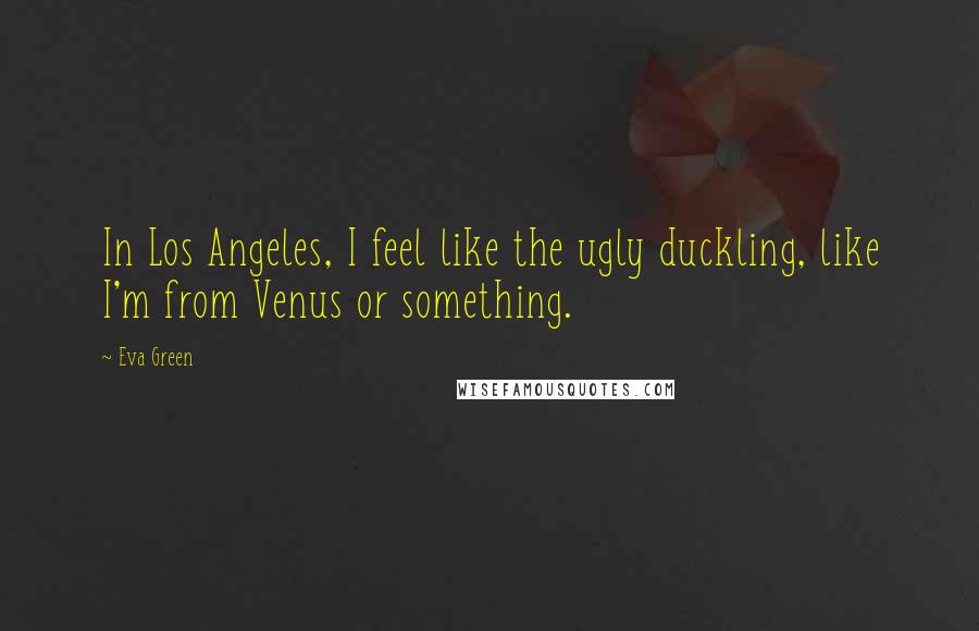 Eva Green Quotes: In Los Angeles, I feel like the ugly duckling, like I'm from Venus or something.