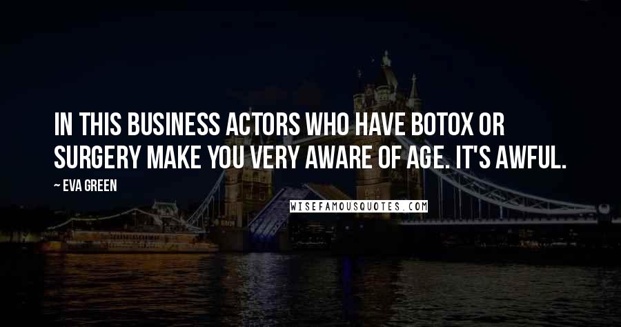Eva Green Quotes: In this business actors who have Botox or surgery make you very aware of age. It's awful.