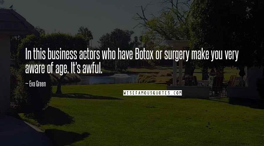 Eva Green Quotes: In this business actors who have Botox or surgery make you very aware of age. It's awful.