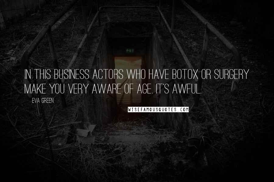 Eva Green Quotes: In this business actors who have Botox or surgery make you very aware of age. It's awful.