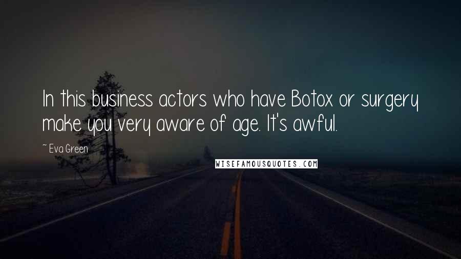 Eva Green Quotes: In this business actors who have Botox or surgery make you very aware of age. It's awful.