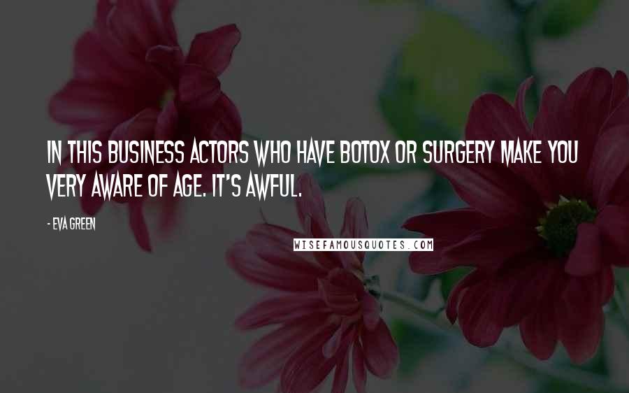 Eva Green Quotes: In this business actors who have Botox or surgery make you very aware of age. It's awful.