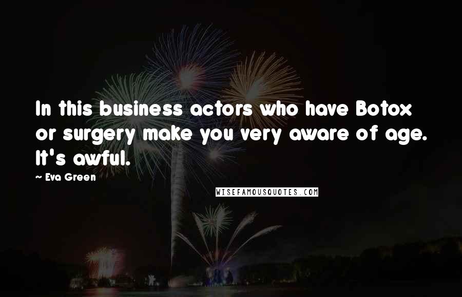 Eva Green Quotes: In this business actors who have Botox or surgery make you very aware of age. It's awful.