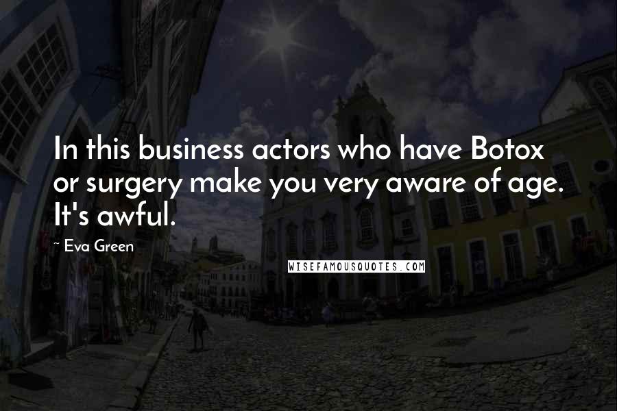 Eva Green Quotes: In this business actors who have Botox or surgery make you very aware of age. It's awful.