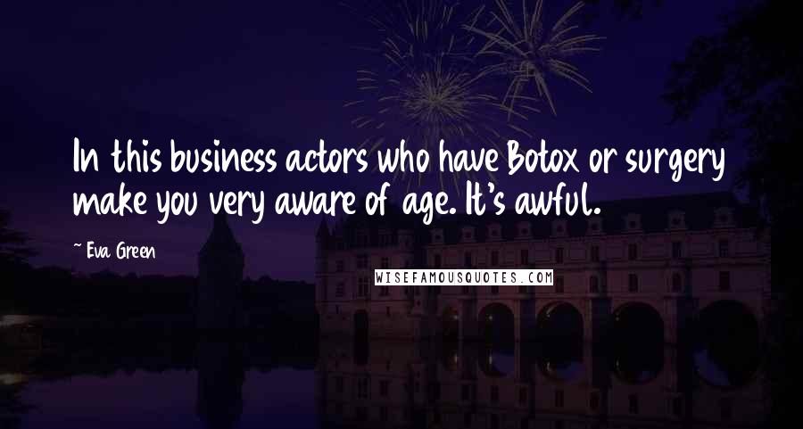 Eva Green Quotes: In this business actors who have Botox or surgery make you very aware of age. It's awful.