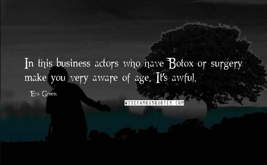 Eva Green Quotes: In this business actors who have Botox or surgery make you very aware of age. It's awful.