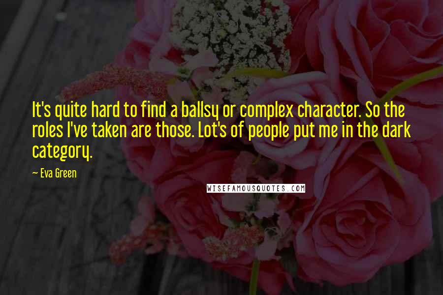 Eva Green Quotes: It's quite hard to find a ballsy or complex character. So the roles I've taken are those. Lot's of people put me in the dark category.