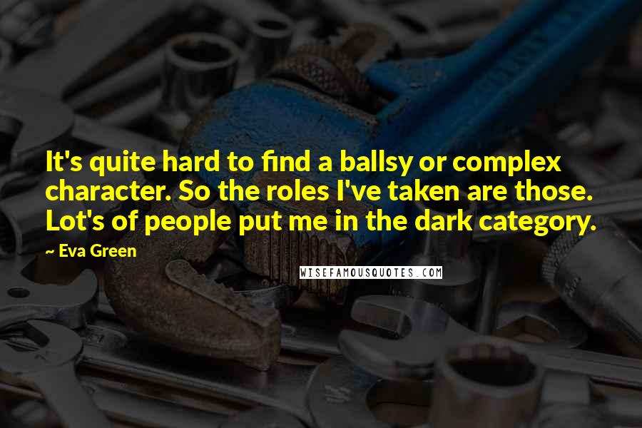 Eva Green Quotes: It's quite hard to find a ballsy or complex character. So the roles I've taken are those. Lot's of people put me in the dark category.