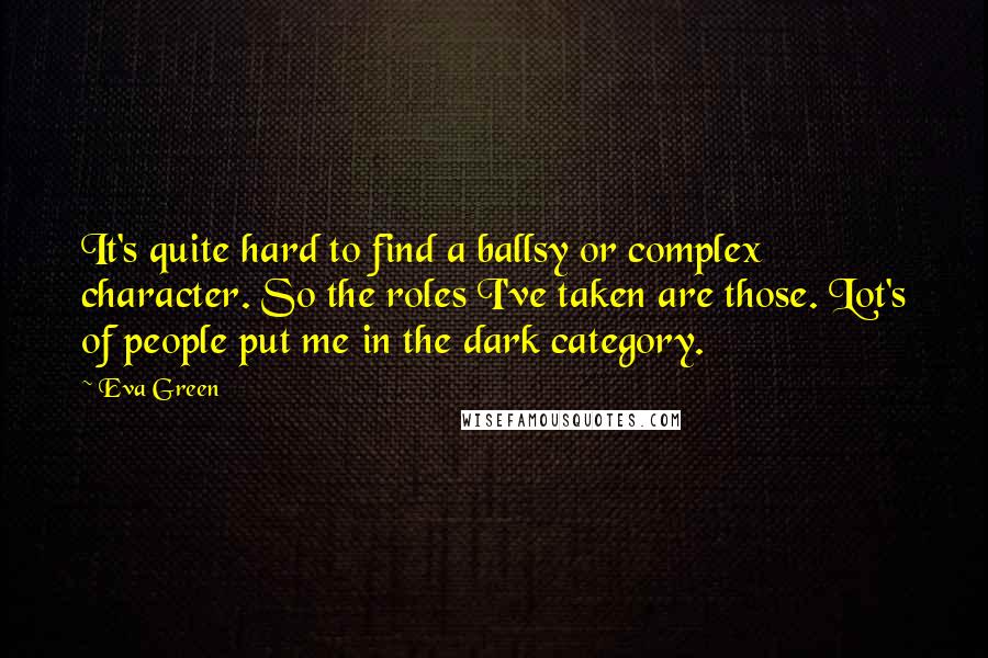 Eva Green Quotes: It's quite hard to find a ballsy or complex character. So the roles I've taken are those. Lot's of people put me in the dark category.