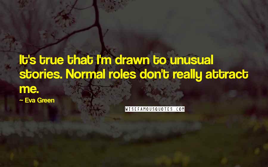Eva Green Quotes: It's true that I'm drawn to unusual stories. Normal roles don't really attract me.