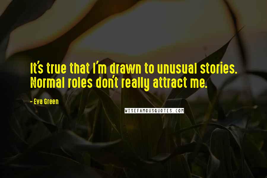 Eva Green Quotes: It's true that I'm drawn to unusual stories. Normal roles don't really attract me.