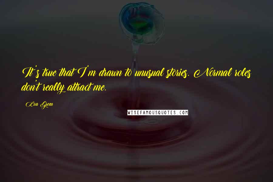 Eva Green Quotes: It's true that I'm drawn to unusual stories. Normal roles don't really attract me.