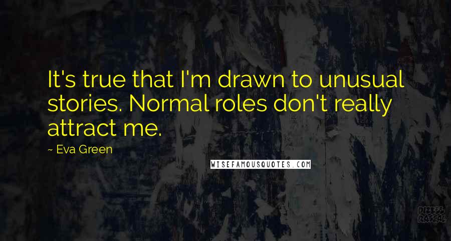 Eva Green Quotes: It's true that I'm drawn to unusual stories. Normal roles don't really attract me.