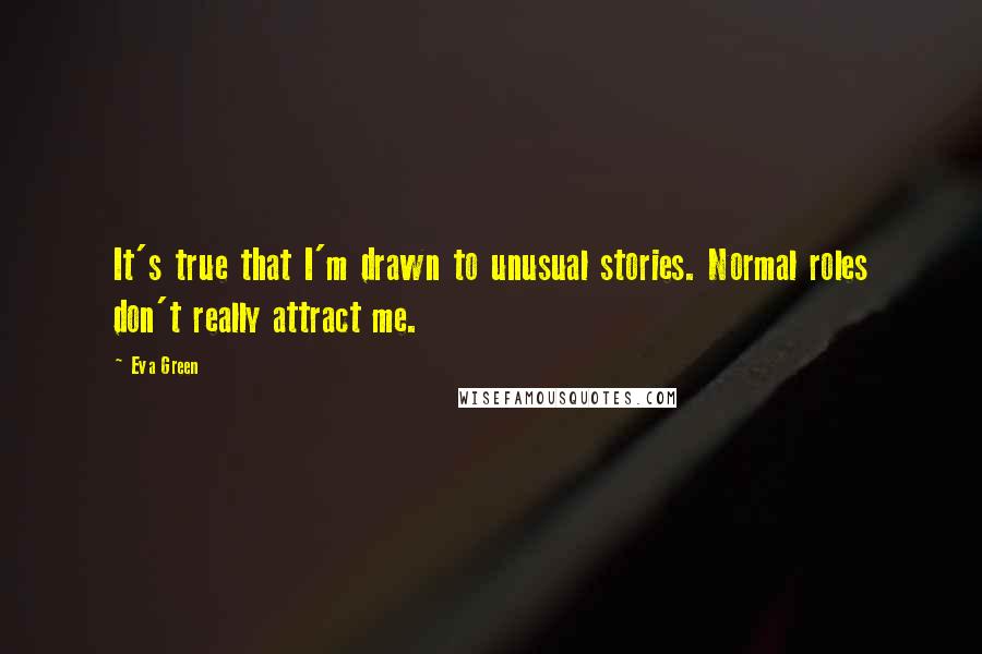 Eva Green Quotes: It's true that I'm drawn to unusual stories. Normal roles don't really attract me.