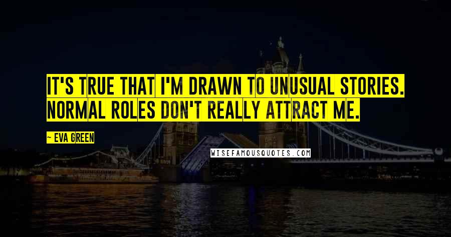 Eva Green Quotes: It's true that I'm drawn to unusual stories. Normal roles don't really attract me.