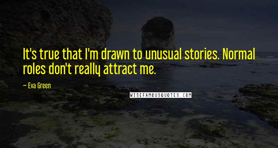 Eva Green Quotes: It's true that I'm drawn to unusual stories. Normal roles don't really attract me.