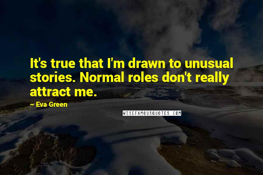 Eva Green Quotes: It's true that I'm drawn to unusual stories. Normal roles don't really attract me.