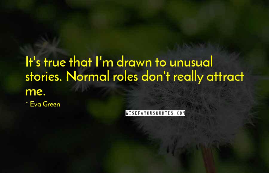 Eva Green Quotes: It's true that I'm drawn to unusual stories. Normal roles don't really attract me.