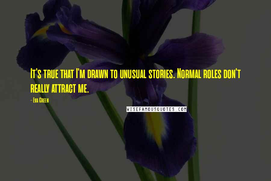 Eva Green Quotes: It's true that I'm drawn to unusual stories. Normal roles don't really attract me.