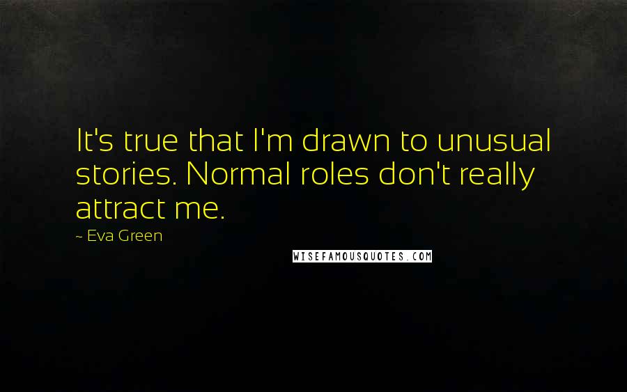 Eva Green Quotes: It's true that I'm drawn to unusual stories. Normal roles don't really attract me.