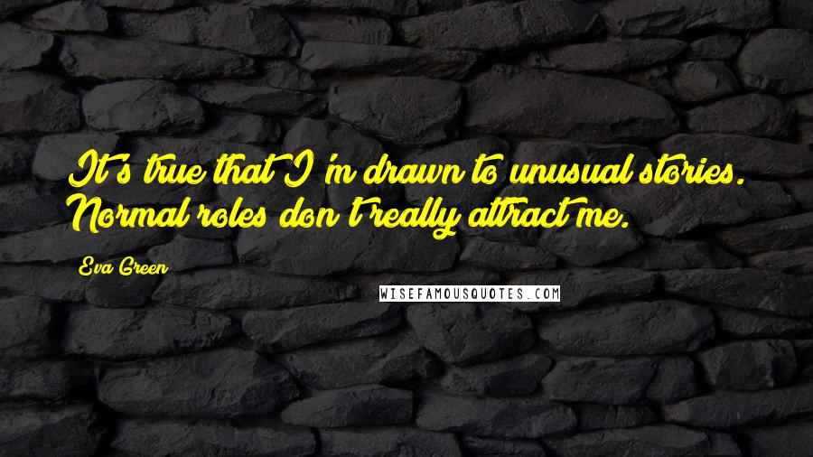 Eva Green Quotes: It's true that I'm drawn to unusual stories. Normal roles don't really attract me.